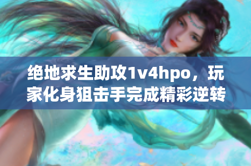 绝地求生助攻1v4hpo，玩家化身狙击手完成精彩逆转！