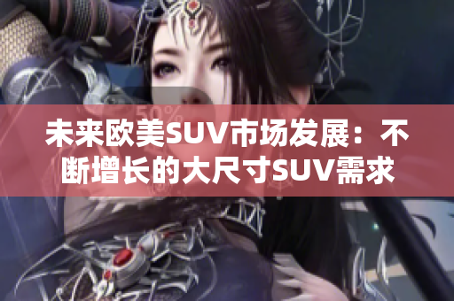 未来欧美SUV市场发展：不断增长的大尺寸SUV需求