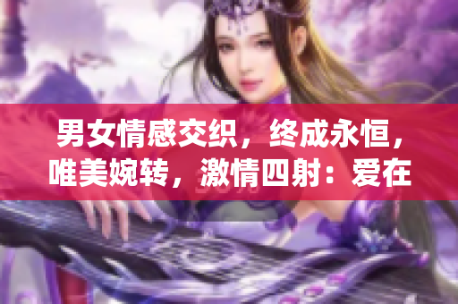 男女情感交织，终成永恒，唯美婉转，激情四射：爱在嗟嗟间(1)