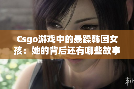 Csgo游戏中的暴躁韩国女孩：她的背后还有哪些故事