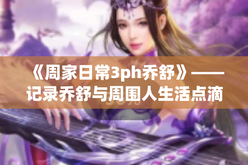 《周家日常3ph乔舒》——记录乔舒与周围人生活点滴