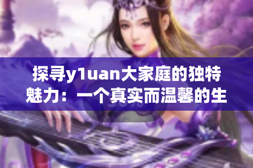 探寻y1uan大家庭的独特魅力：一个真实而温馨的生活天堂