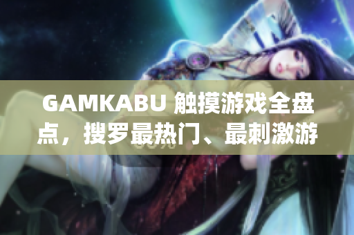 GAMKABU 触摸游戏全盘点，搜罗最热门、最刺激游戏推荐(1)