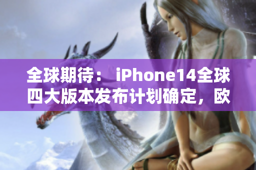 全球期待： iPhone14全球四大版本发布计划确定，欧美日韩市场齐发售！