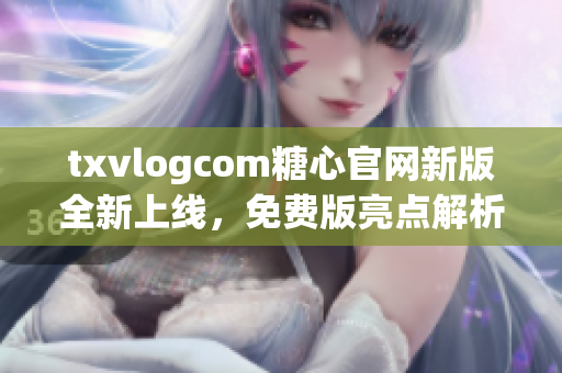 txvlogcom糖心官网新版全新上线，免费版亮点解析！