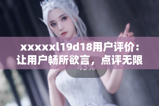 xxxxxl19d18用户评价：让用户畅所欲言，点评无限可能