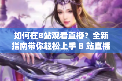 如何在B站观看直播？全新指南带你轻松上手 B 站直播(1)