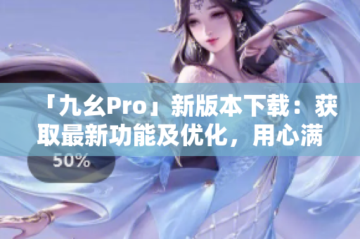 「九幺Pro」新版本下载：获取最新功能及优化，用心满足您的需求