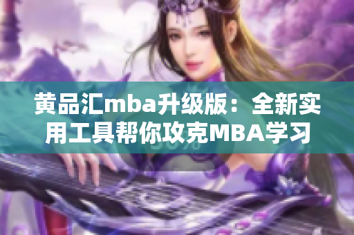 黄品汇mba升级版：全新实用工具帮你攻克MBA学习困难