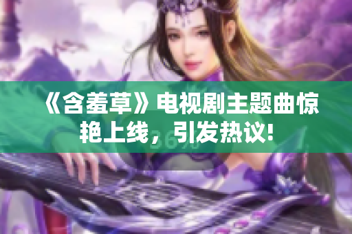 《含羞草》电视剧主题曲惊艳上线，引发热议!