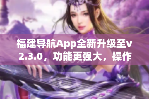 福建导航App全新升级至v2.3.0，功能更强大，操作更流畅(1)