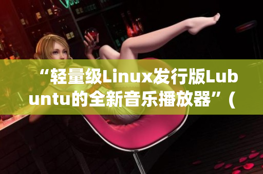 “轻量级Linux发行版Lubuntu的全新音乐播放器”(1)