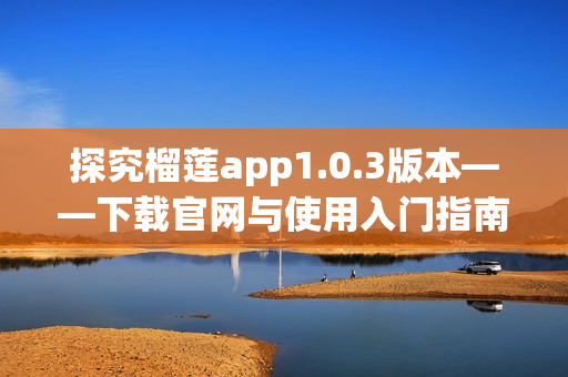 探究榴莲app1.0.3版本——下载官网与使用入门指南