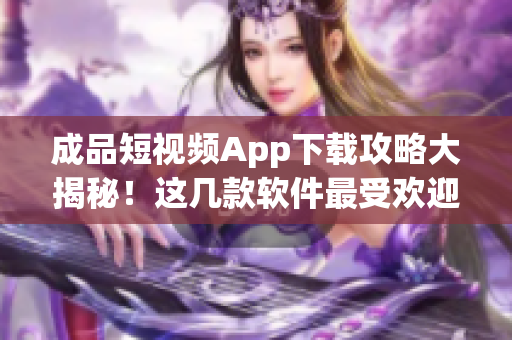 成品短视频App下载攻略大揭秘！这几款软件最受欢迎