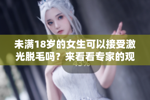 未满18岁的女生可以接受激光脱毛吗？来看看专家的观点和建议吧