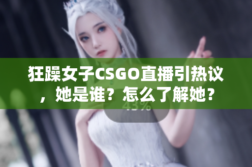 狂躁女子CSGO直播引热议，她是谁？怎么了解她？