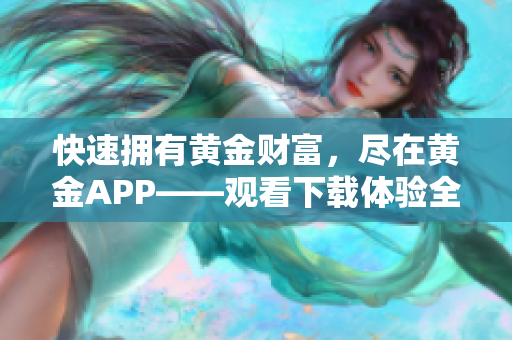 快速拥有黄金财富，尽在黄金APP——观看下载体验全新升级