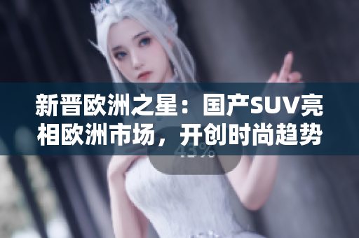 新晋欧洲之星：国产SUV亮相欧洲市场，开创时尚趋势