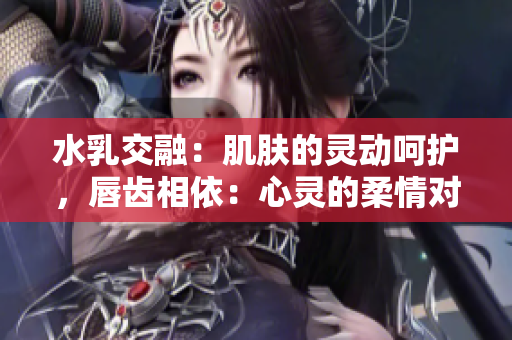 水乳交融：肌肤的灵动呵护，唇齿相依：心灵的柔情对话