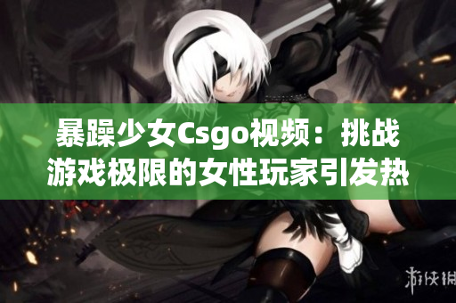 暴躁少女Csgo视频：挑战游戏极限的女性玩家引发热议