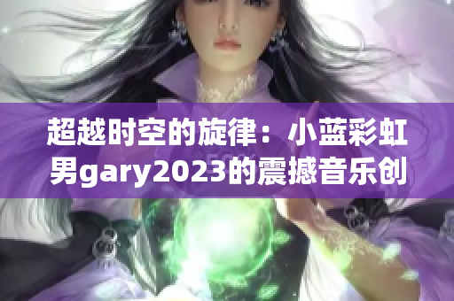 超越时空的旋律：小蓝彩虹男gary2023的震撼音乐创作