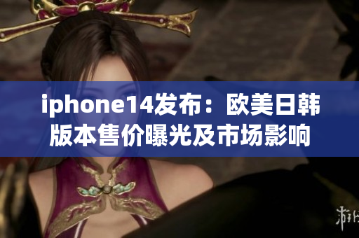 iphone14发布：欧美日韩版本售价曝光及市场影响