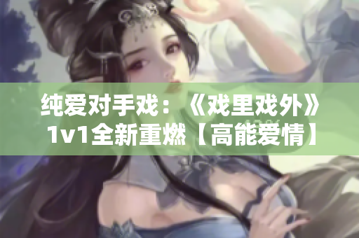 纯爱对手戏：《戏里戏外》1v1全新重燃【高能爱情】