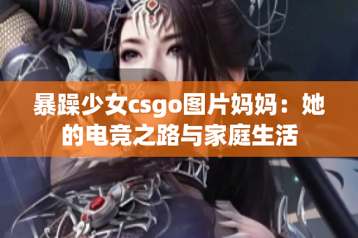 暴躁少女csgo图片妈妈：她的电竞之路与家庭生活