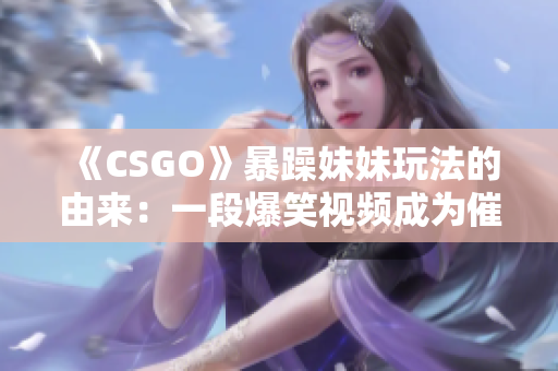 《CSGO》暴躁妹妹玩法的由来：一段爆笑视频成为催生源