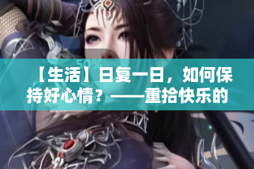 【生活】日复一日，如何保持好心情？——重拾快乐的小技巧