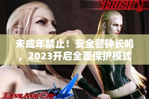 未成年禁止！安全警钟长鸣，2023开启全面保护模式