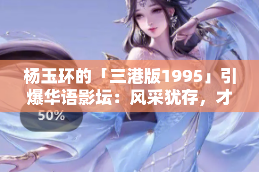 杨玉环的「三港版1995」引爆华语影坛：风采犹存，才华绽放