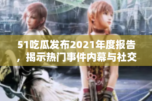 51吃瓜发布2021年度报告，揭示热门事件内幕与社交媒体趋势