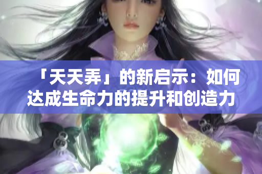 「天天弄」的新启示：如何达成生命力的提升和创造力的提升？