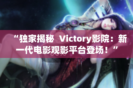 “独家揭秘  Victory影院：新一代电影观影平台登场！”