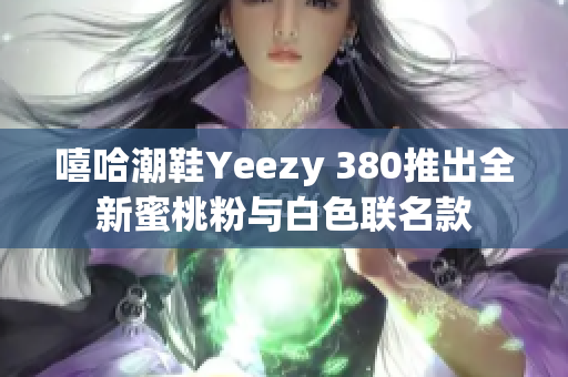 嘻哈潮鞋Yeezy 380推出全新蜜桃粉与白色联名款