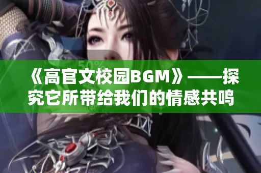 《高官文校园BGM》——探究它所带给我们的情感共鸣