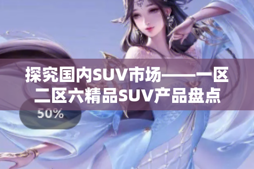 探究国内SUV市场——一区二区六精品SUV产品盘点