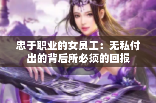 忠于职业的女员工：无私付出的背后所必须的回报