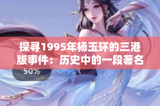 探寻1995年杨玉环的三港版事件：历史中的一段著名情节