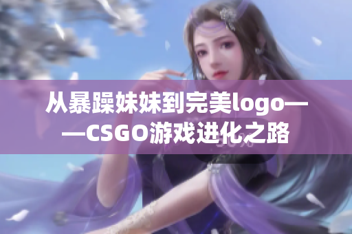 从暴躁妹妹到完美logo——CSGO游戏进化之路