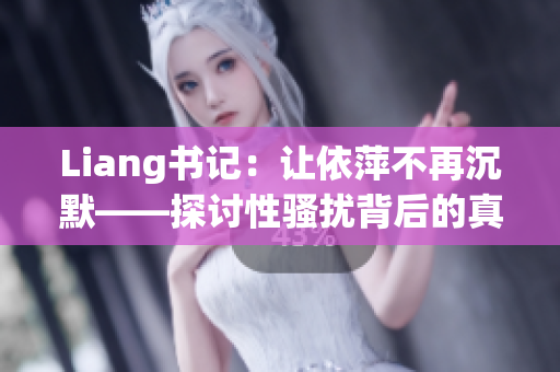 Liang书记：让依萍不再沉默——探讨性骚扰背后的真相和解决方案