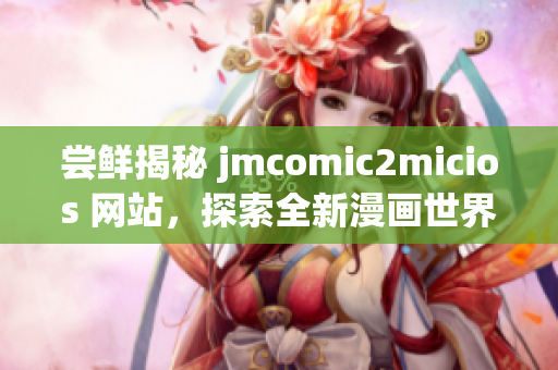 尝鲜揭秘 jmcomic2micios 网站，探索全新漫画世界(1)