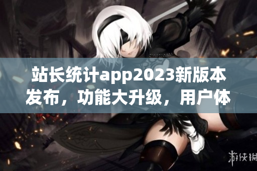 站长统计app2023新版本发布，功能大升级，用户体验倍增(1)