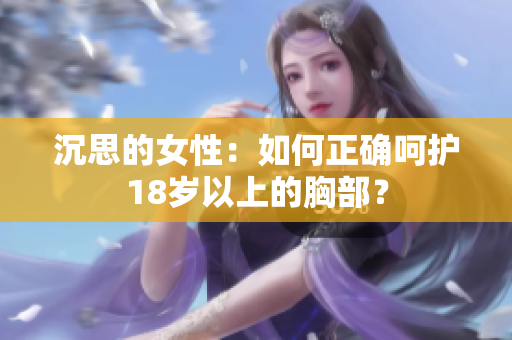 沉思的女性：如何正确呵护18岁以上的胸部？