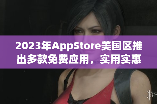 2023年AppStore美国区推出多款免费应用，实用实惠！