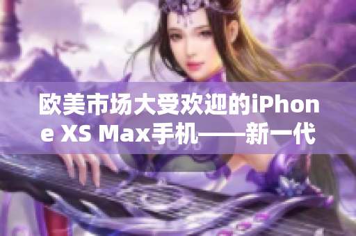 欧美市场大受欢迎的iPhone XS Max手机——新一代高级智能手机