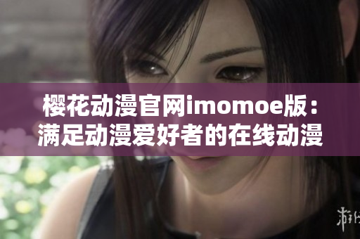 樱花动漫官网imomoe版：满足动漫爱好者的在线动漫天堂