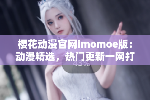 樱花动漫官网imomoe版：动漫精选，热门更新一网打尽