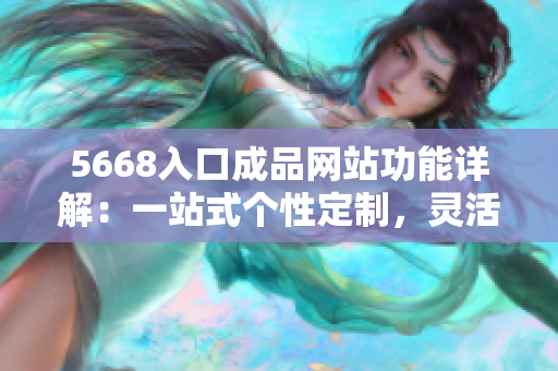 5668入口成品网站功能详解：一站式个性定制，灵活自助设计，多样化产品选择。